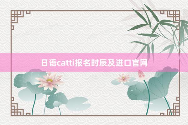 日语catti报名时辰及进口官网