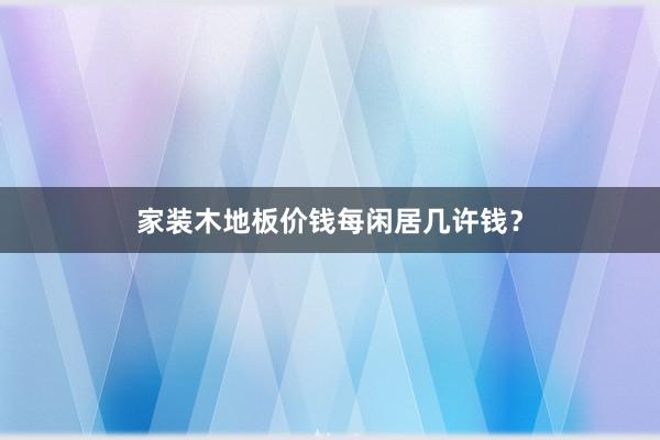 家装木地板价钱每闲居几许钱?