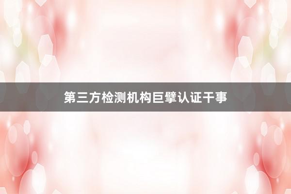 第三方检测机构巨擘认证干事