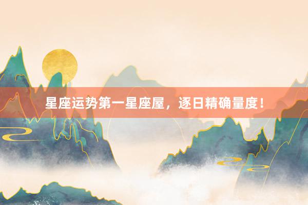 星座运势第一星座屋，逐日精确量度！