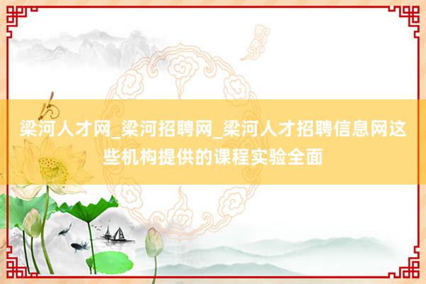 梁河人才网_梁河招聘网_梁河人才招聘信息网这些机构提供的课程实验全面